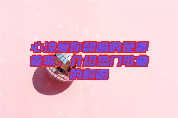 心凌愛你翻唱的是哪首歌，介紹熱門歌曲的翻唱