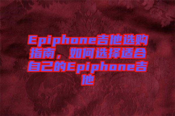 Epiphone吉他選購指南，如何選擇適合自己的Epiphone吉他