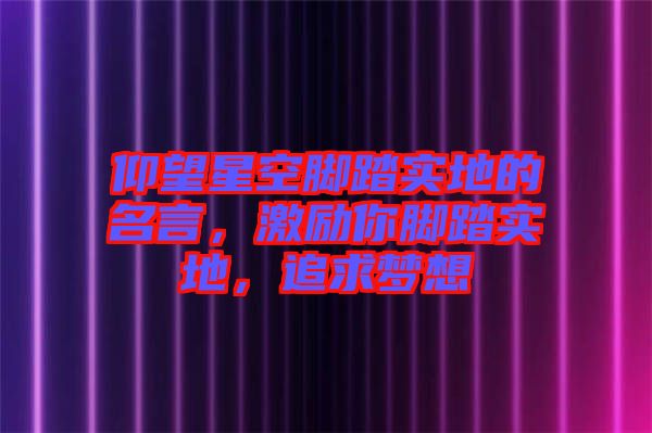 仰望星空腳踏實(shí)地的名言，激勵(lì)你腳踏實(shí)地，追求夢想