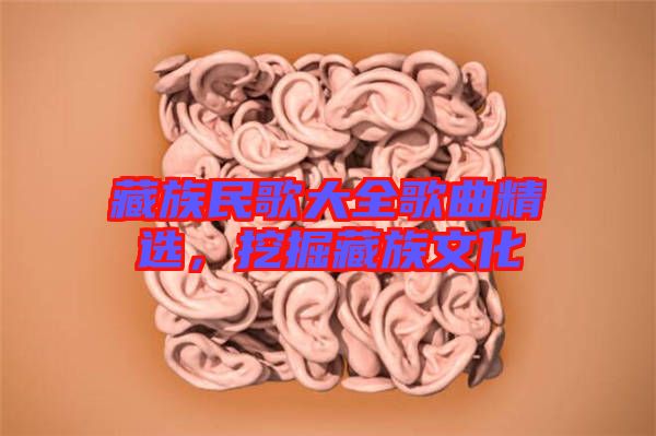 藏族民歌大全歌曲精選，挖掘藏族文化