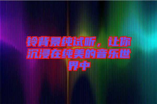 鈴背景純試聽，讓你沉浸在純美的音樂世界中
