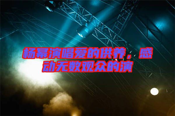 楊冪演唱愛的供養，感動無數觀眾的演