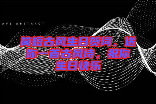 簡(jiǎn)短古風(fēng)生日賀詞，送你一首古風(fēng)詩，祝你生日快樂