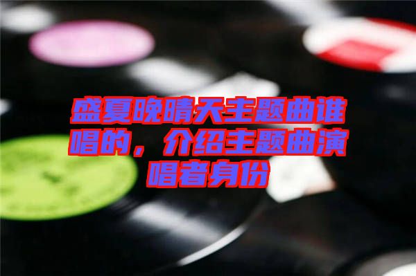 盛夏晚晴天主題曲誰(shuí)唱的，介紹主題曲演唱者身份