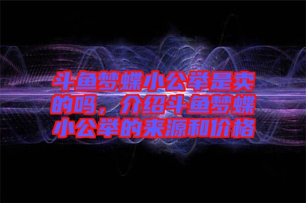斗魚(yú)夢(mèng)蝶小公舉是賣(mài)的嗎，介紹斗魚(yú)夢(mèng)蝶小公舉的來(lái)源和價(jià)格