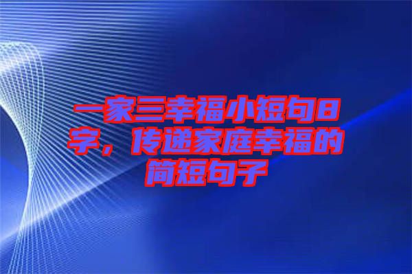 一家三幸福小短句8字，傳遞家庭幸福的簡短句子