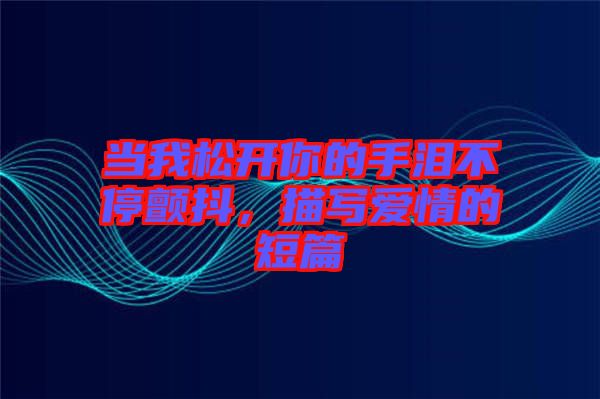當我松開你的手淚不停顫抖，描寫愛情的短篇