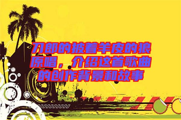 刀郎的披著羊皮的狼原唱，介紹這首歌曲的創(chuàng)作背景和故事