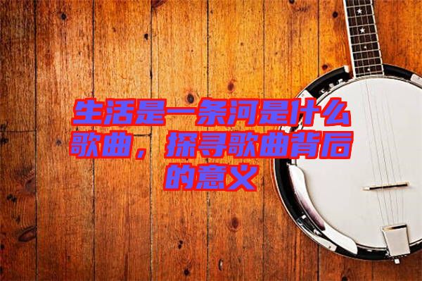 生活是一條河是什么歌曲，探尋歌曲背后的意義