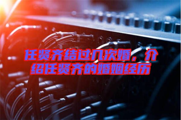 任賢齊結(jié)過(guò)幾次婚，介紹任賢齊的婚姻經(jīng)歷