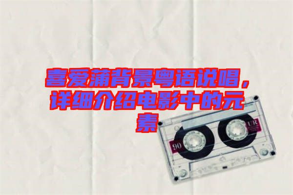 喜愛蒲背景粵語說唱，詳細介紹電影中的元素
