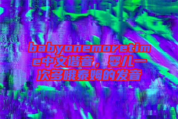 babyonemoretime中文諧音，嬰兒一次多哦泰姆的發音