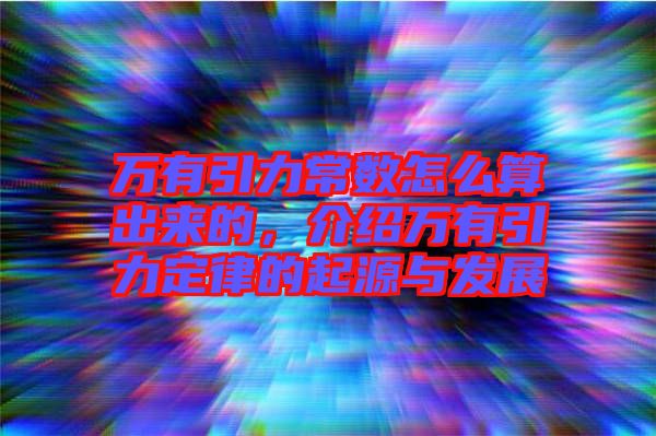 萬有引力常數怎么算出來的，介紹萬有引力定律的起源與發展
