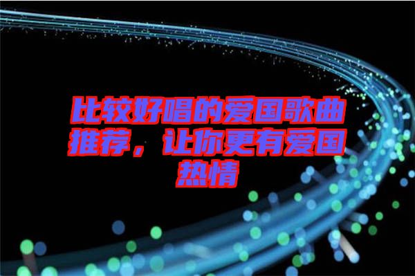 比較好唱的愛國歌曲推薦，讓你更有愛國熱情