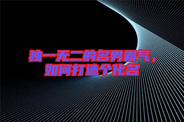 獨一無二的名男霸氣，如何打造個化名
