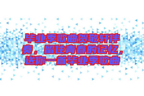 畢業(yè)季歌曲賀敬軒伴奏，留住青春的記憶，送你一首畢業(yè)季歌曲