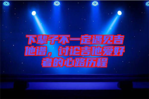 下輩子不一定遇見吉他譜，討論吉他愛好者的心路歷程