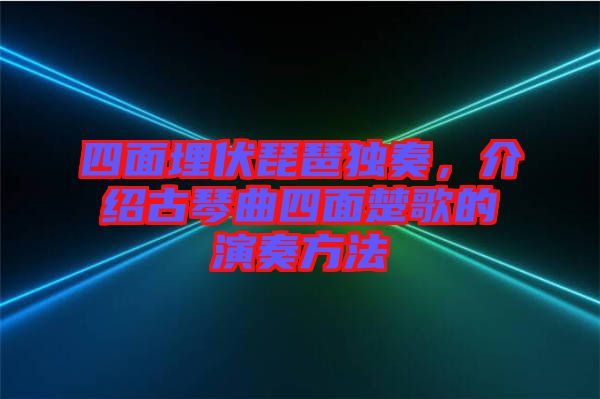 四面埋伏琵琶獨(dú)奏，介紹古琴曲四面楚歌的演奏方法