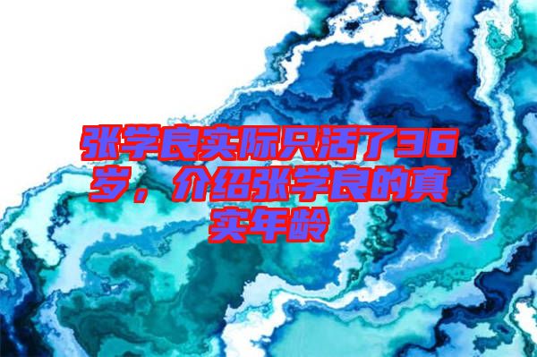 張學(xué)良實際只活了36歲，介紹張學(xué)良的真實年齡