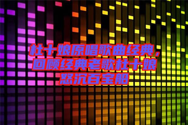 杜十娘原唱歌曲經典，回顧經典老歌杜十娘怒沉百寶船