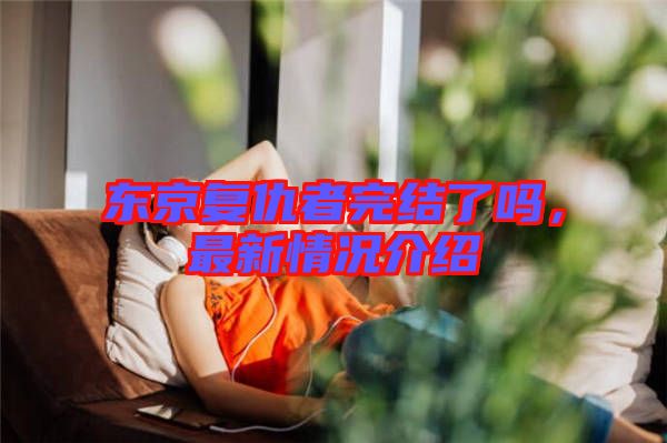 東京復(fù)仇者完結(jié)了嗎，最新情況介紹