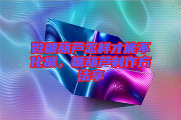 做糖葫蘆怎樣才能不化糖，糖葫蘆制作方法享