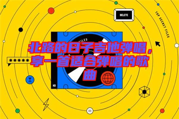 北路的日子吉他彈唱，享一首適合彈唱的歌曲