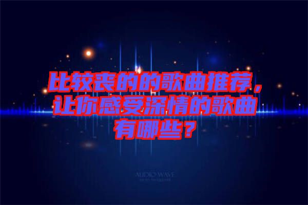 比較喪的的歌曲推薦，讓你感受深情的歌曲有哪些？