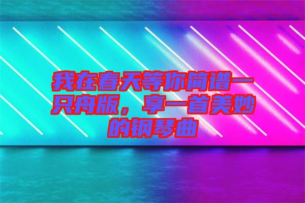 我在春天等你簡譜一只舟版，享一首美妙的鋼琴曲