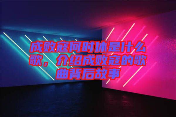 成敗寇何時休是什么歌，介紹成敗寇的歌曲背后故事