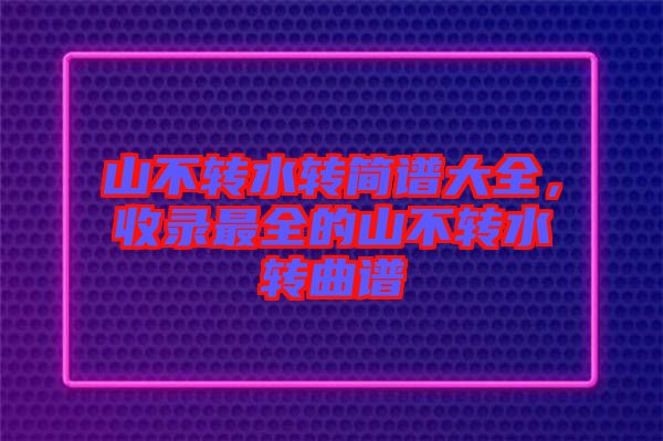 山不轉水轉簡譜大全，收錄最全的山不轉水轉曲譜