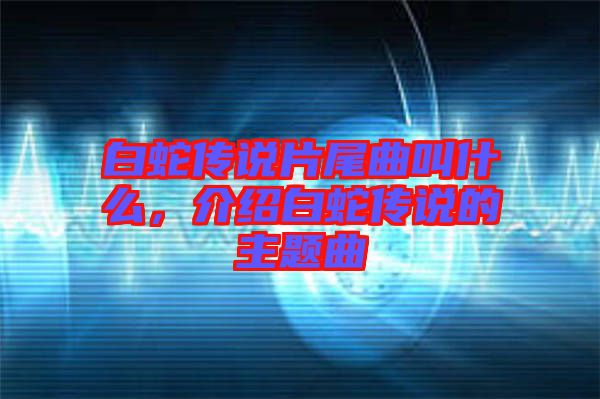 白蛇傳說片尾曲叫什么，介紹白蛇傳說的主題曲
