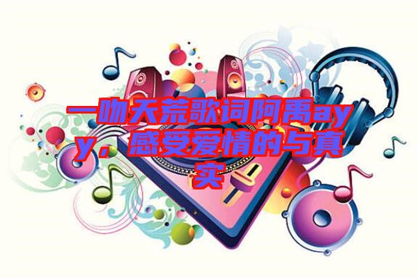 一吻天荒歌詞阿禹ayy，感受愛情的與真實(shí)