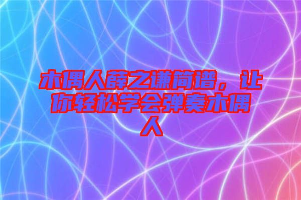 木偶人薛之謙簡(jiǎn)譜，讓你輕松學(xué)會(huì)彈奏木偶人