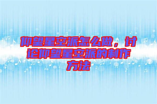 仰望星空派怎么做，討論仰望星空派的制作方法