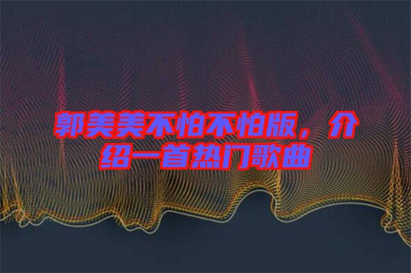 郭美美不怕不怕版，介紹一首熱門歌曲