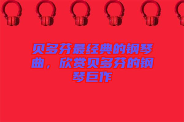 貝多芬最經典的鋼琴曲，欣賞貝多芬的鋼琴巨作