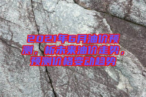 2021年6月油價(jià)預(yù)測(cè)，析未來(lái)油價(jià)走勢(shì)，預(yù)測(cè)價(jià)格變動(dòng)趨勢(shì)
