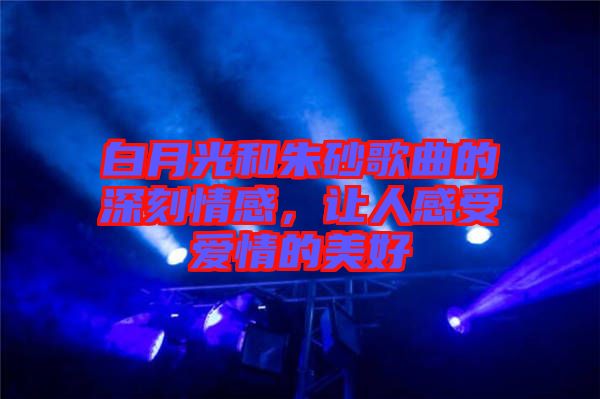 白月光和朱砂歌曲的深刻情感，讓人感受愛情的美好