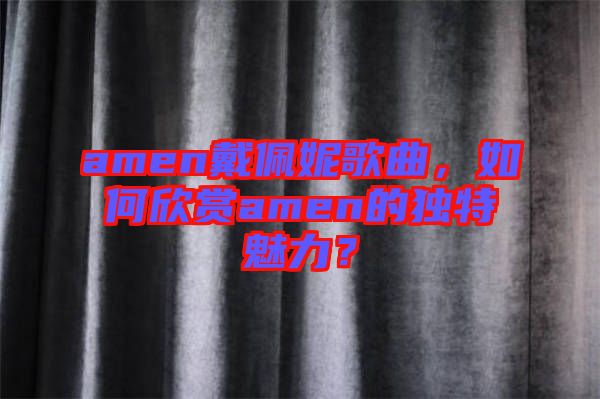 amen戴佩妮歌曲，如何欣賞amen的獨特魅力？
