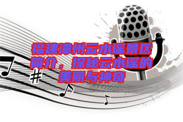 福建漳州云水謠景區簡介，探秘云水謠的美麗與神奇