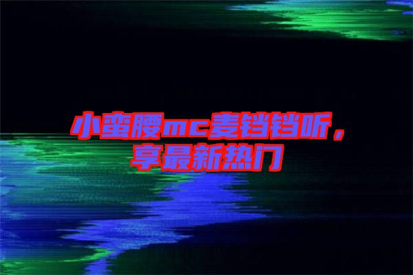 小蠻腰mc麥鐺鐺聽，享最新熱門