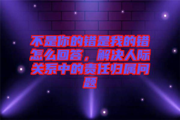不是你的錯是我的錯怎么回答，解決人際關系中的責任歸屬問題