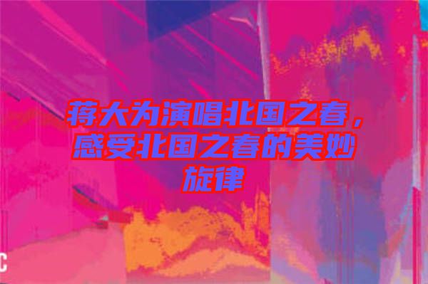 蔣大為演唱北國(guó)之春，感受北國(guó)之春的美妙旋律