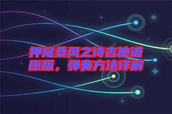 押尾桑風(fēng)之詩吉他譜原版，彈奏方法詳解