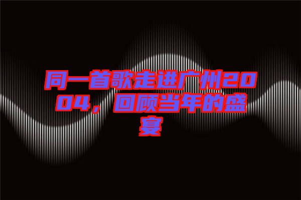 同一首歌走進廣州2004，回顧當年的盛宴