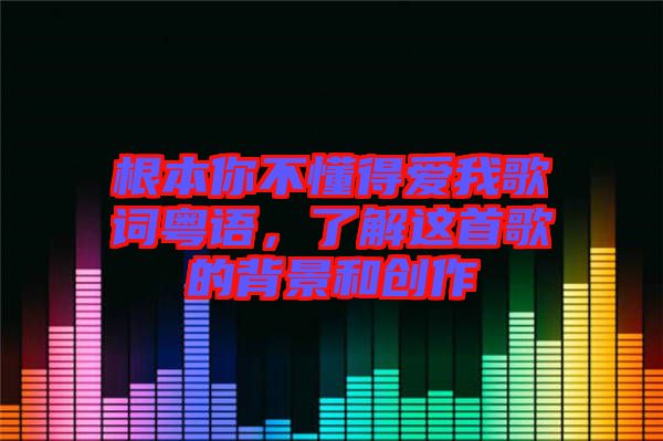 根本你不懂得愛我歌詞粵語，了解這首歌的背景和創作