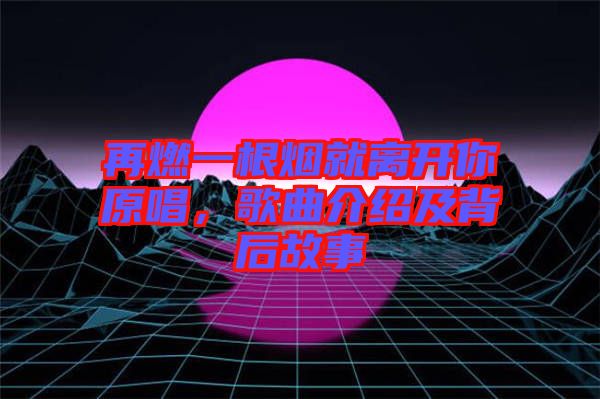 再燃一根煙就離開你原唱，歌曲介紹及背后故事