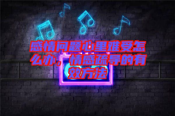 感情問(wèn)題心里難受怎么辦，情感疏導(dǎo)的有效方法