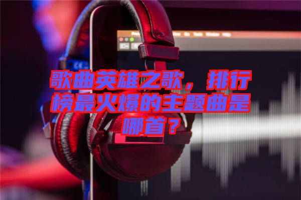 歌曲英雄之歌，排行榜最火爆的主題曲是哪首？